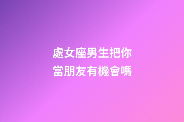 處女座男生把你當朋友有機會嗎-第1張-星座運勢-玄機派
