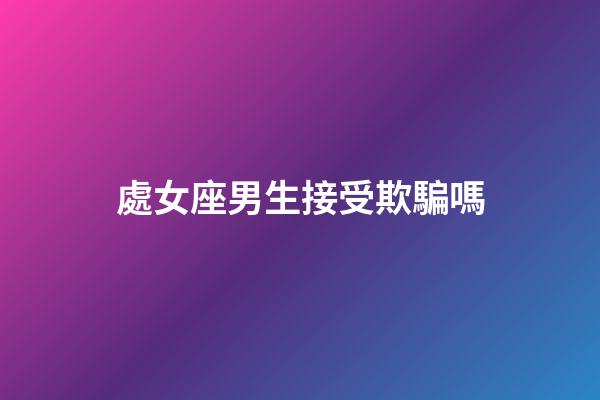 處女座男生接受欺騙嗎-第1張-星座運勢-玄機派