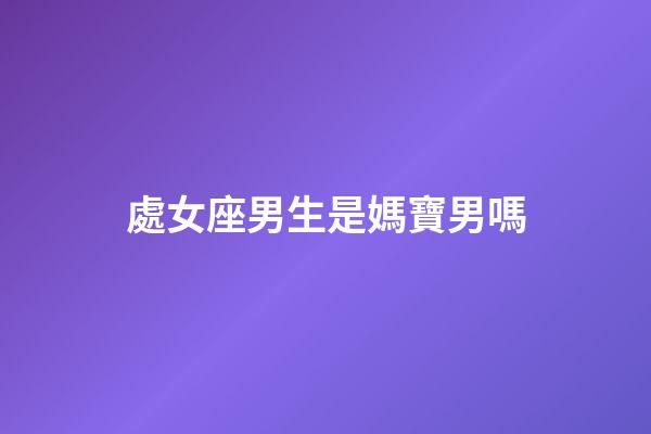 處女座男生是媽寶男嗎-第1張-星座運勢-玄機派