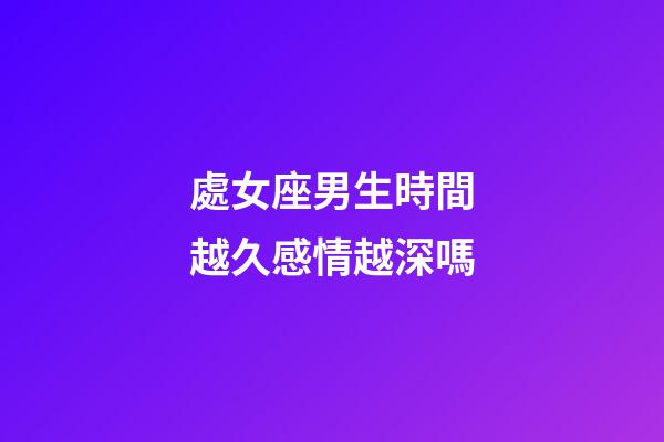 處女座男生時間越久感情越深嗎-第1張-星座運勢-玄機派