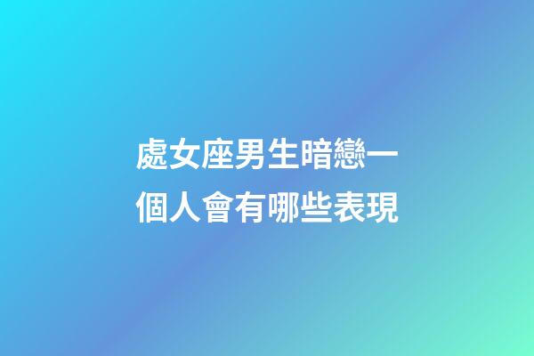 處女座男生暗戀一個人會有哪些表現-第1張-星座運勢-玄機派