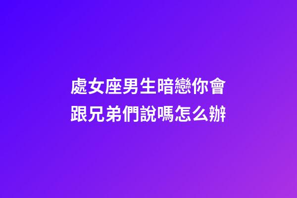 處女座男生暗戀你會跟兄弟們說嗎怎么辦-第1張-星座運勢-玄機派