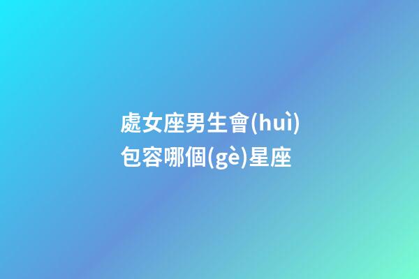 處女座男生會(huì)包容哪個(gè)星座-第1張-星座運(yùn)勢(shì)-玄機(jī)派