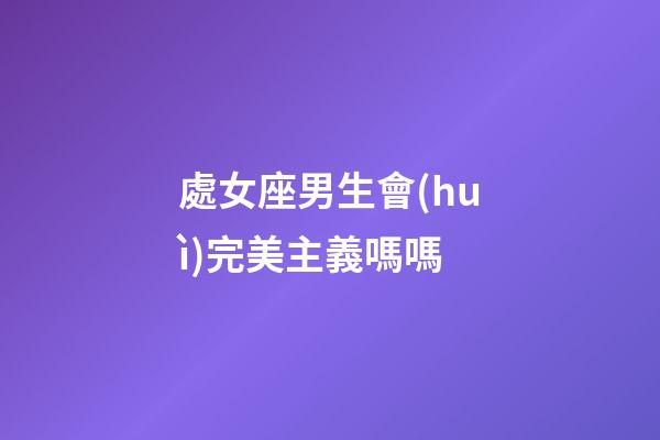 處女座男生會(huì)完美主義嗎嗎-第1張-星座運(yùn)勢(shì)-玄機(jī)派