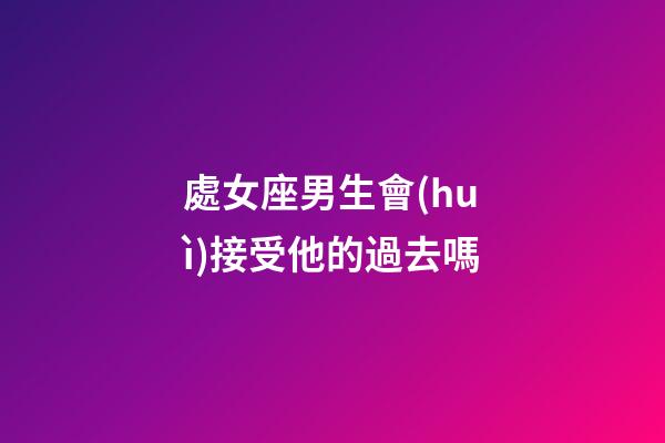 處女座男生會(huì)接受他的過去嗎-第1張-星座運(yùn)勢-玄機(jī)派