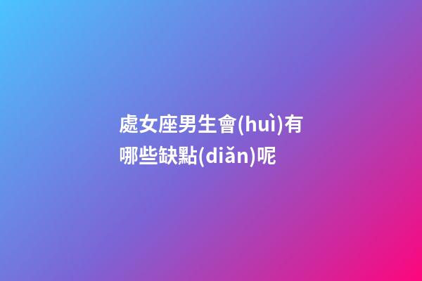 處女座男生會(huì)有哪些缺點(diǎn)呢-第1張-星座運(yùn)勢(shì)-玄機(jī)派