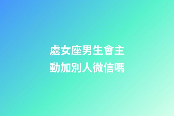處女座男生會主動加別人微信嗎-第1張-星座運勢-玄機派