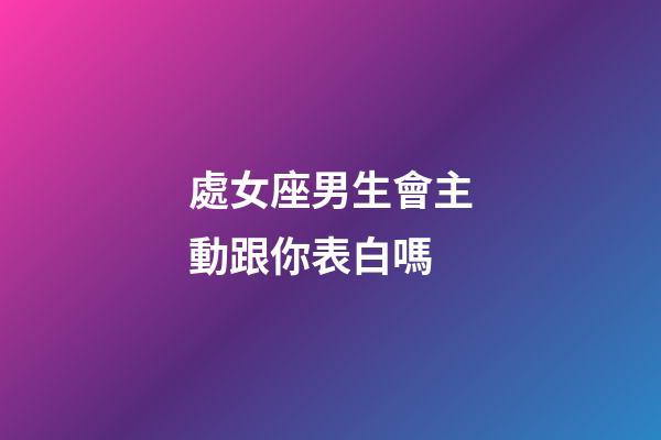 處女座男生會主動跟你表白嗎-第1張-星座運勢-玄機派