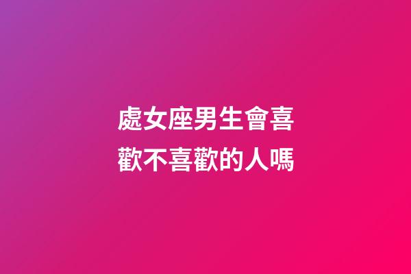 處女座男生會喜歡不喜歡的人嗎-第1張-星座運勢-玄機派