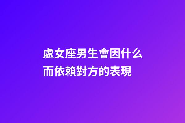 處女座男生會因什么而依賴對方的表現-第1張-星座運勢-玄機派