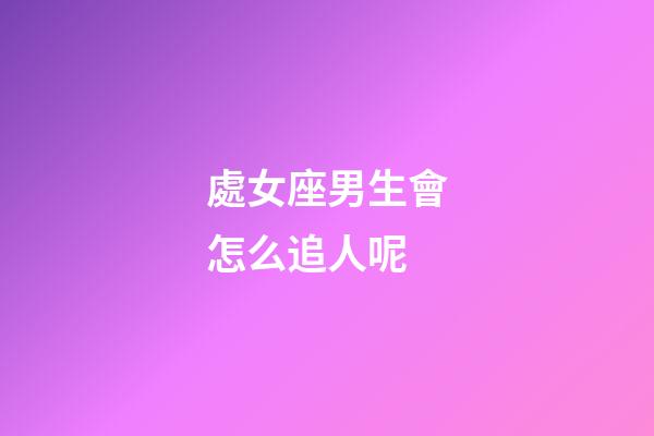 處女座男生會怎么追人呢-第1張-星座運勢-玄機派