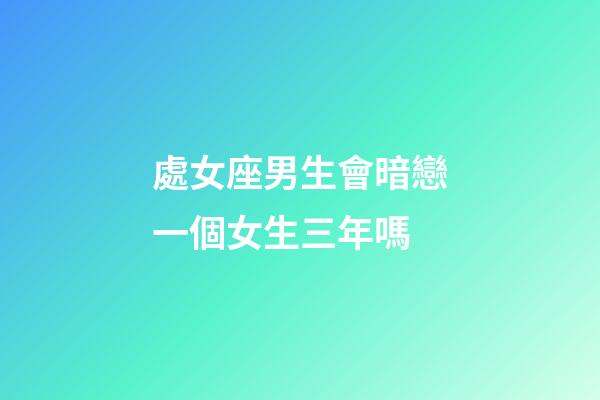 處女座男生會暗戀一個女生三年嗎-第1張-星座運勢-玄機派