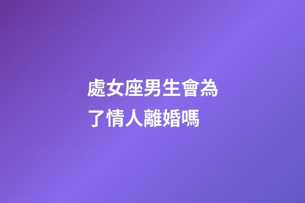 處女座男生會為了情人離婚嗎-第1張-星座運勢-玄機派