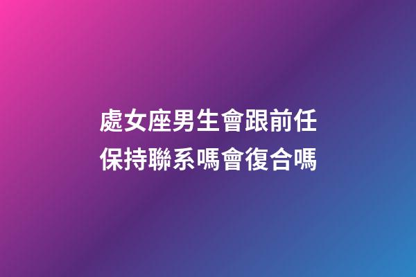 處女座男生會跟前任保持聯系嗎會復合嗎-第1張-星座運勢-玄機派