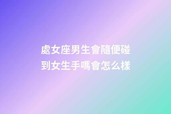處女座男生會隨便碰到女生手嗎會怎么樣