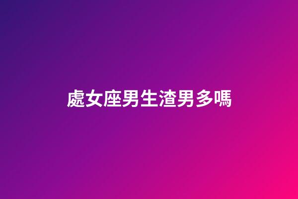 處女座男生渣男多嗎-第1張-星座運勢-玄機派