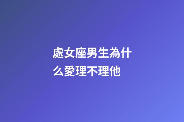 處女座男生為什么愛理不理他-第1張-星座運勢-玄機派