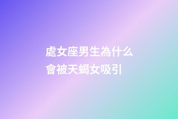 處女座男生為什么會被天蝎女吸引-第1張-星座運勢-玄機派