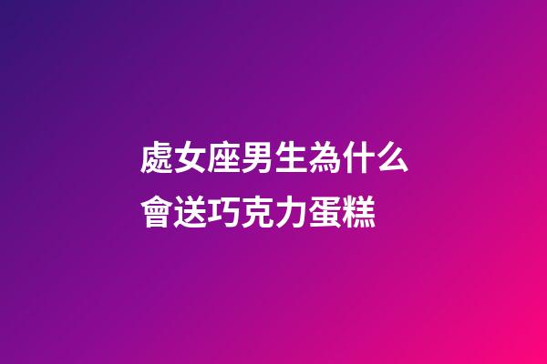處女座男生為什么會送巧克力蛋糕-第1張-星座運勢-玄機派