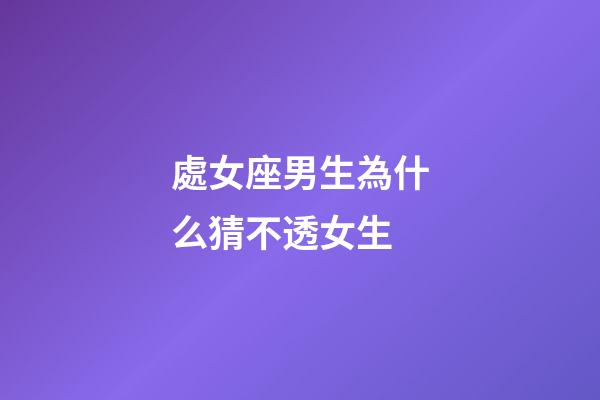 處女座男生為什么猜不透女生-第1張-星座運勢-玄機派