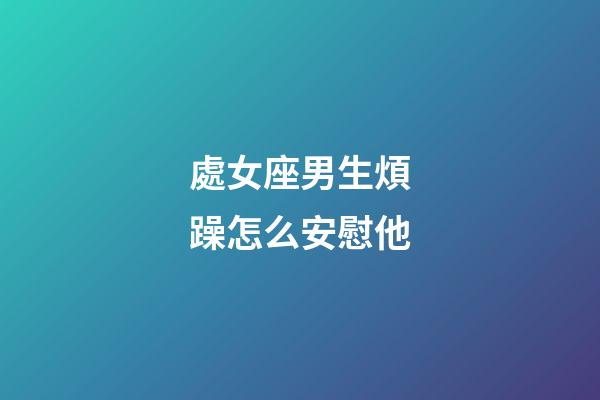 處女座男生煩躁怎么安慰他-第1張-星座運勢-玄機派