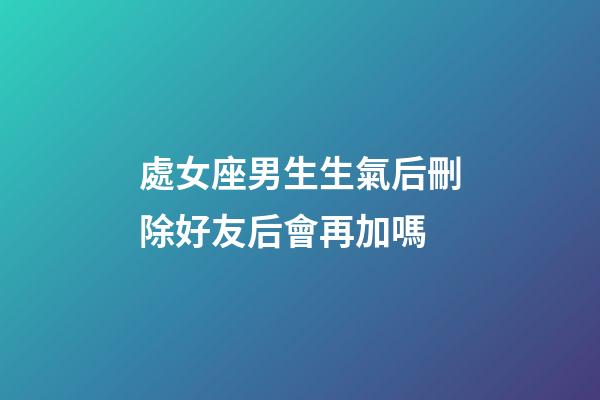 處女座男生生氣后刪除好友后會再加嗎-第1張-星座運勢-玄機派