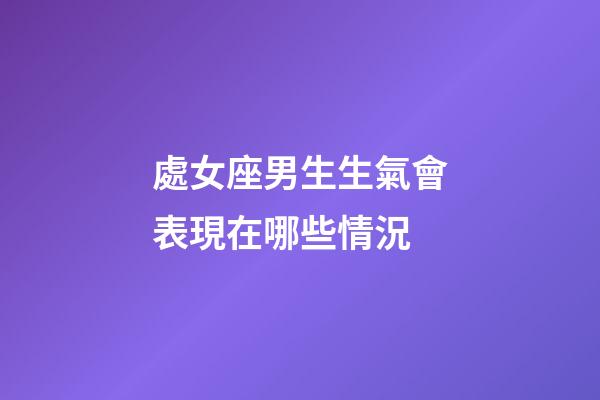 處女座男生生氣會表現在哪些情況-第1張-星座運勢-玄機派