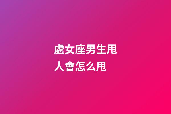 處女座男生甩人會怎么甩-第1張-星座運勢-玄機派