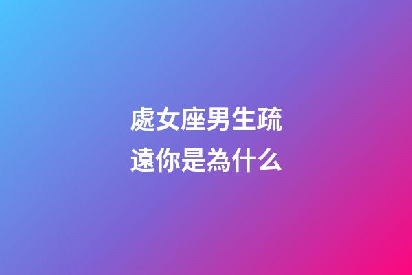 處女座男生疏遠你是為什么-第1張-星座運勢-玄機派