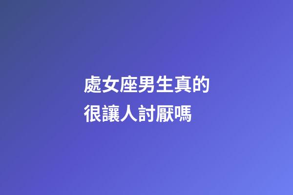 處女座男生真的很讓人討厭嗎-第1張-星座運勢-玄機派