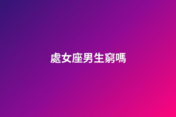 處女座男生窮嗎-第1張-星座運(yùn)勢(shì)-玄機(jī)派