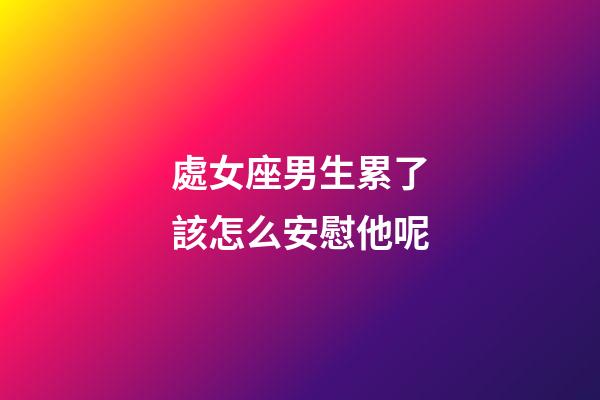 處女座男生累了該怎么安慰他呢-第1張-星座運(yùn)勢(shì)-玄機(jī)派
