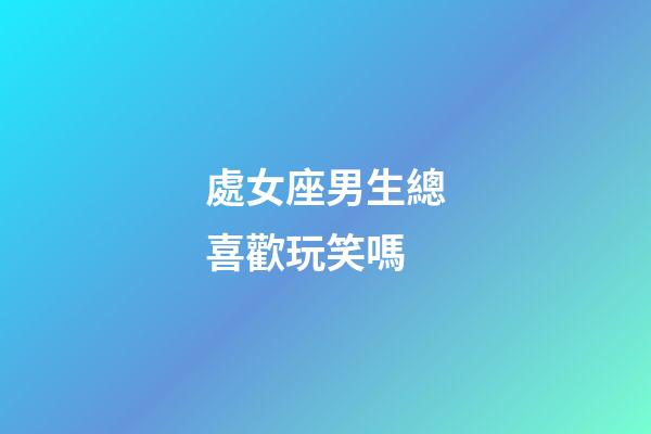 處女座男生總喜歡玩笑嗎-第1張-星座運勢-玄機派