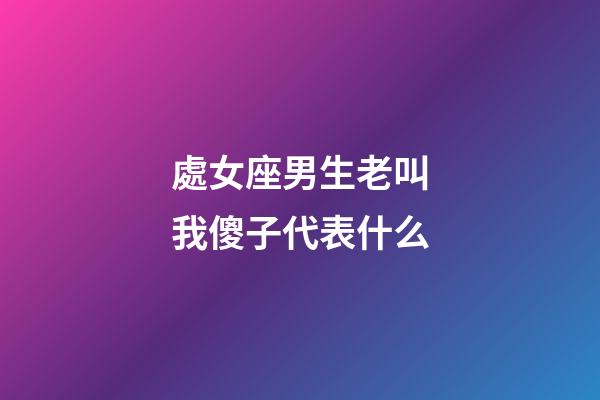 處女座男生老叫我傻子代表什么-第1張-星座運勢-玄機派
