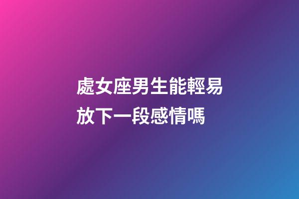 處女座男生能輕易放下一段感情嗎-第1張-星座運(yùn)勢(shì)-玄機(jī)派