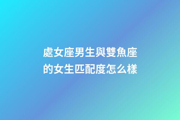 處女座男生與雙魚座的女生匹配度怎么樣-第1張-星座運勢-玄機派