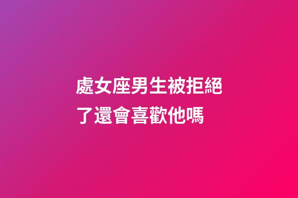 處女座男生被拒絕了還會喜歡他嗎-第1張-星座運勢-玄機派