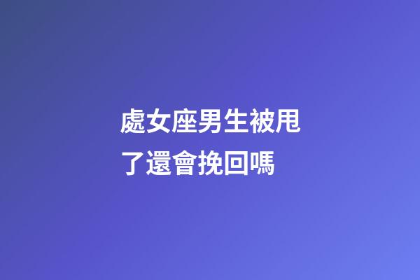 處女座男生被甩了還會挽回嗎-第1張-星座運勢-玄機派