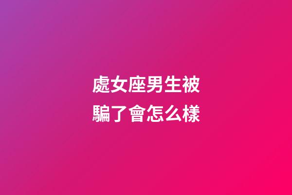處女座男生被騙了會怎么樣-第1張-星座運勢-玄機派