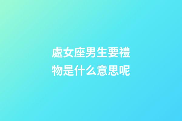 處女座男生要禮物是什么意思呢-第1張-星座運勢-玄機派