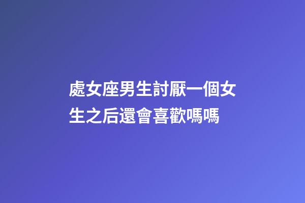 處女座男生討厭一個女生之后還會喜歡嗎嗎-第1張-星座運勢-玄機派