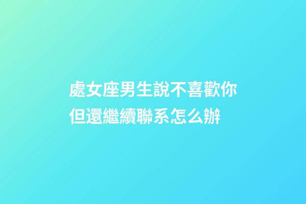 處女座男生說不喜歡你但還繼續聯系怎么辦-第1張-星座運勢-玄機派