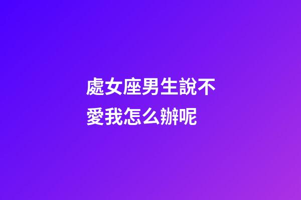 處女座男生說不愛我怎么辦呢-第1張-星座運勢-玄機派