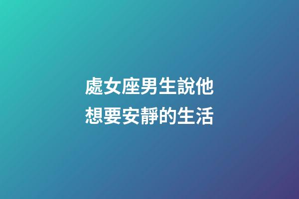 處女座男生說他想要安靜的生活-第1張-星座運勢-玄機派