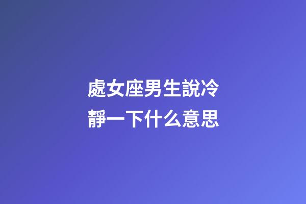 處女座男生說冷靜一下什么意思-第1張-星座運勢-玄機派