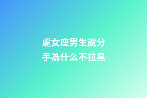 處女座男生說分手為什么不拉黑-第1張-星座運勢-玄機派