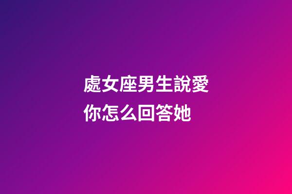 處女座男生說愛你怎么回答她-第1張-星座運勢-玄機派