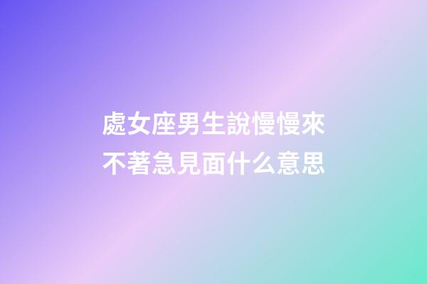 處女座男生說慢慢來不著急見面什么意思-第1張-星座運勢-玄機派