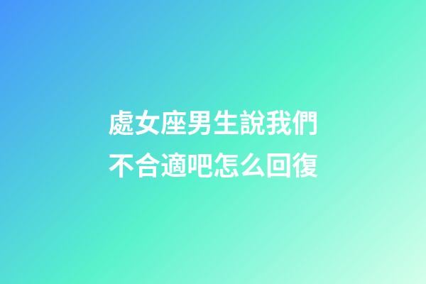 處女座男生說我們不合適吧怎么回復-第1張-星座運勢-玄機派