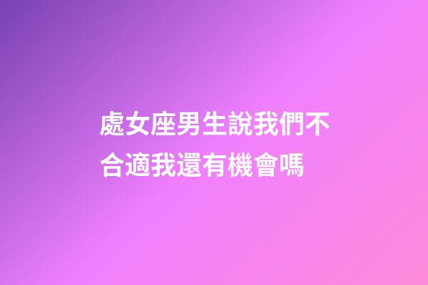 處女座男生說我們不合適我還有機會嗎-第1張-星座運勢-玄機派
